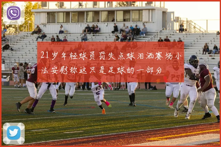 21岁年轻球员罚失点球泪洒赛场小法安慰称这只是足球的一部分