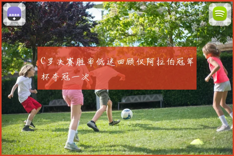 C罗决赛胜率低迷回顾仅阿拉伯冠军杯夺冠一次