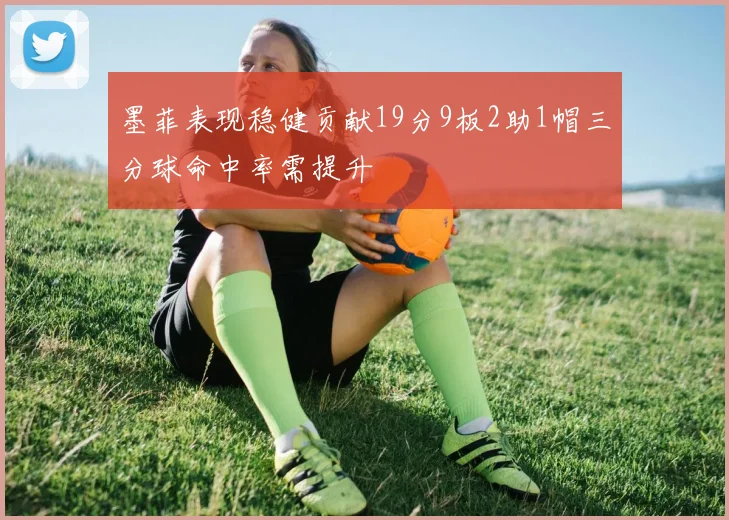 墨菲表现稳健贡献19分9板2助1帽三分球命中率需提升