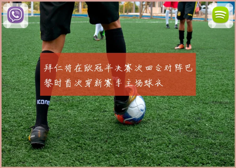 拜仁将在欧冠半决赛次回合对阵巴黎时首次穿新赛季主场球衣
