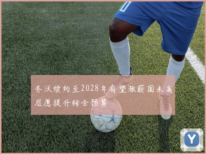 齐沃续约至2028年有望涨薪国米高层愿提升转会预算
