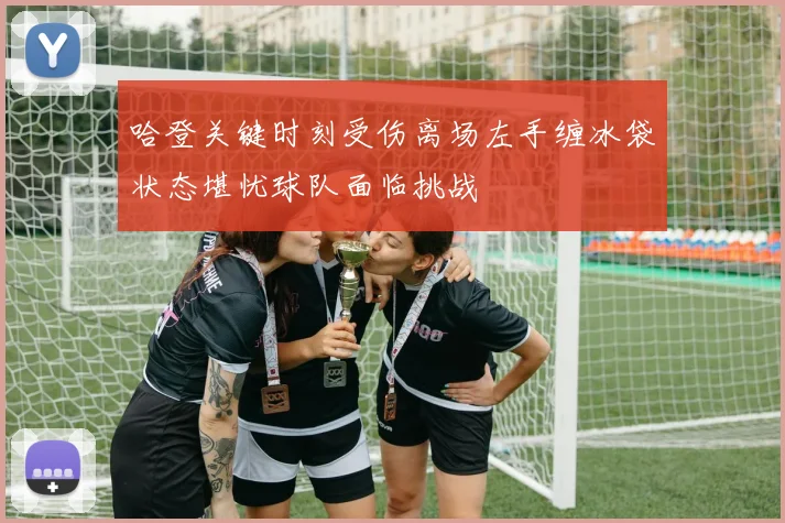 哈登关键时刻受伤离场左手缠冰袋状态堪忧球队面临挑战