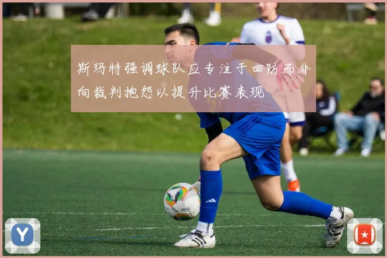 斯玛特强调球队应专注于回防而非向裁判抱怨以提升比赛表现