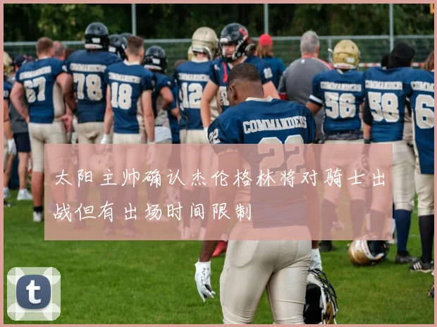 太阳主帅确认杰伦格林将对骑士出战但有出场时间限制
