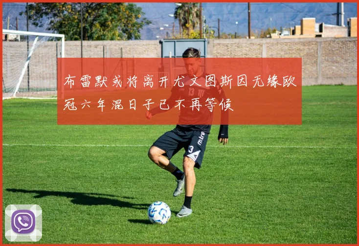 布雷默或将离开尤文图斯因无缘欧冠六年混日子已不再等候