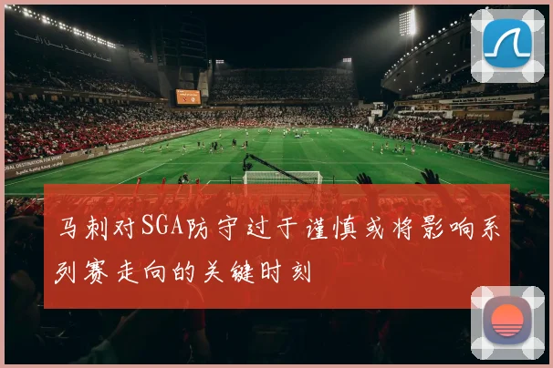 马刺对SGA防守过于谨慎或将影响系列赛走向的关键时刻