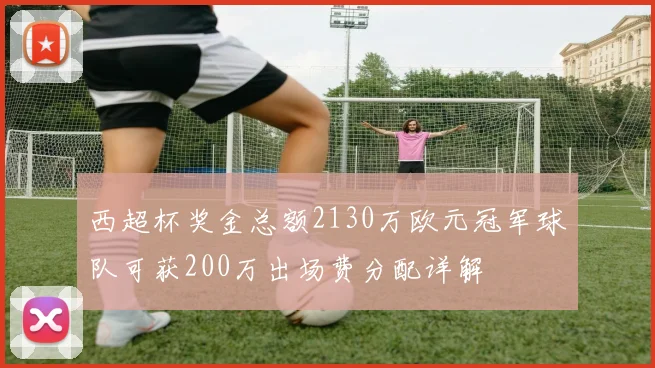 西超杯奖金总额2130万欧元冠军球队可获200万出场费分配详解