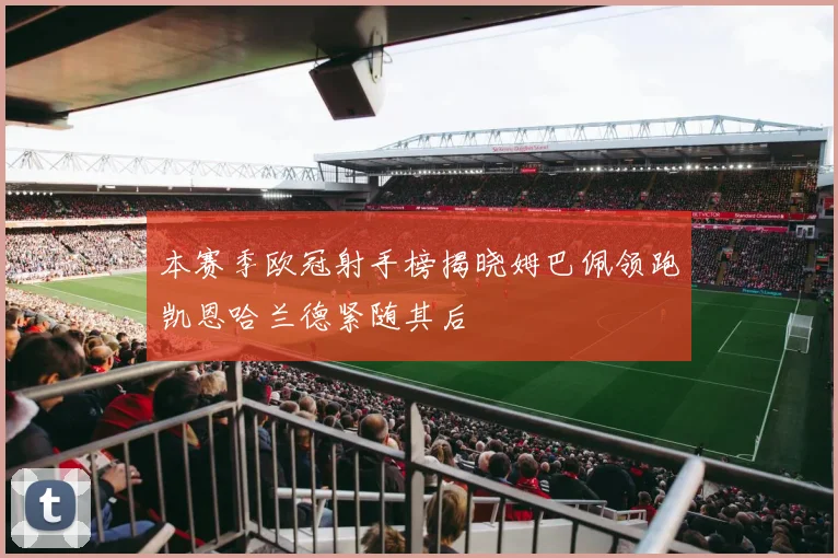 本赛季欧冠射手榜揭晓姆巴佩领跑凯恩哈兰德紧随其后