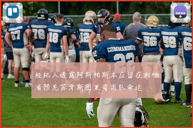 经纪人透露阿斯帕斯本应留在利物浦预见苏牙斯图里奇离队命运