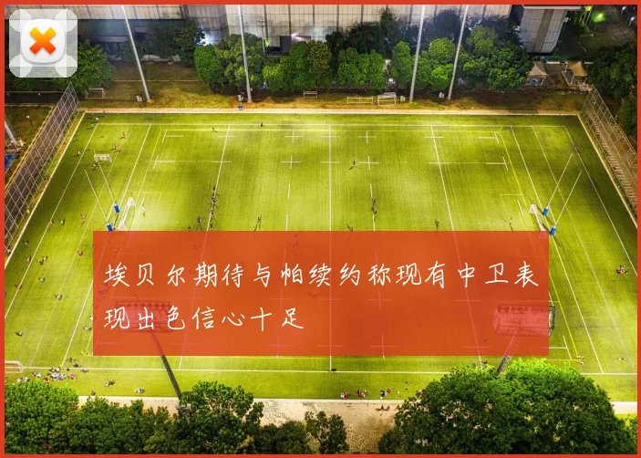 埃贝尔期待与帕续约称现有中卫表现出色信心十足