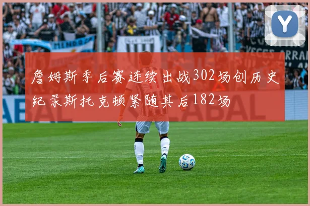 詹姆斯季后赛连续出战302场创历史纪录斯托克顿紧随其后182场
