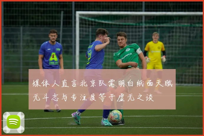 媒体人直言北京队需明白纸面天赋无斗志与专注度等于虚无之谈